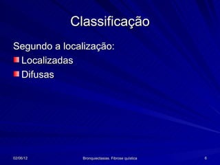 Classificação
Segundo a localização:
 Localizadas
 Difusas




02/06/12       Bronquiectasias. Fibrose quística   6
 