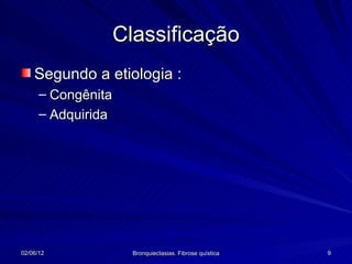 Classificação
    Segundo a etiologia :
      – Congênita
      – Adquirida




02/06/12            Bronquiectasias. Fibrose quística   9
 
