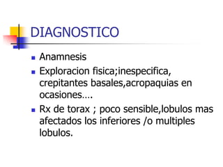 DIAGNOSTICO






Anamnesis
Exploracion fisica;inespecifica,
crepitantes basales,acropaquias en
ocasiones….
Rx de torax ; poco sensible,lobulos mas
afectados los inferiores /o multiples
lobulos.

 