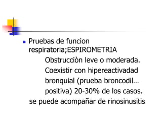

Pruebas de funcion
respiratoria;ESPIROMETRIA
Obstrucciòn leve o moderada.
Coexistir con hipereactivadad
bronquial (prueba broncodil…
positiva) 20-30% de los casos.
se puede acompañar de rinosinusitis

 