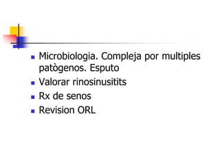 





Microbiologia. Compleja por multiples
patògenos. Esputo
Valorar rinosinusitits
Rx de senos
Revision ORL

 