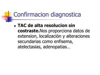 Confirmacion diagnostica


TAC de alta resolucion sin
costraste.Nos proporciona datos de
extension, localizaciòn y alteraciones
secundarias como enfisema,
atelectasias, adenopatias…

 