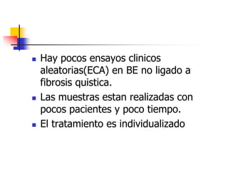 





Hay pocos ensayos clinicos
aleatorias(ECA) en BE no ligado a
fibrosis quistica.
Las muestras estan realizadas con
pocos pacientes y poco tiempo.
El tratamiento es individualizado

 
