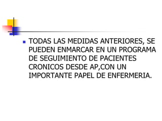 

TODAS LAS MEDIDAS ANTERIORES, SE
PUEDEN ENMARCAR EN UN PROGRAMA
DE SEGUIMIENTO DE PACIENTES
CRONICOS DESDE AP,CON UN
IMPORTANTE PAPEL DE ENFERMERIA.

 