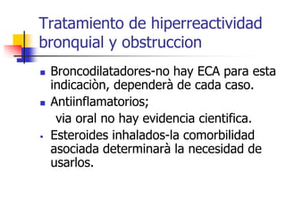 Tratamiento de hiperreactividad
bronquial y obstruccion






Broncodilatadores-no hay ECA para esta
indicaciòn, dependerà de cada caso.
Antiinflamatorios;
via oral no hay evidencia cientifica.
Esteroides inhalados-la comorbilidad
asociada determinarà la necesidad de
usarlos.

 
