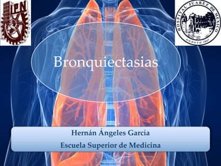 Bronquiectasias 
Hernán Ángeles García 
Escuela Superior de Medicina 
 