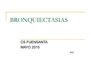 BRONQUIECTASIAS
CS FUENSANTA
MAYO 2015
MAC
 