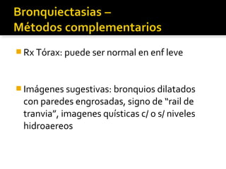  Rx Tórax: puede ser normal en enf leve
 Imágenes sugestivas: bronquios dilatados
con paredes engrosadas, signo de “rail de
tranvia”, imagenes quísticas c/ o s/ niveles
hidroaereos
 