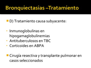  D) Tratamiento causa subyacente:
• Inmunoglobulinas en
hipogamaglobulinemias
• Antituberculosos en TBC
• Corticoides en ABPA
 Cirugía resectiva y transplante pulmonar en
casos seleccionados
 