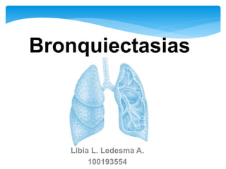 Bronquiectasias
Libia L. Ledesma A.
100193554
 
