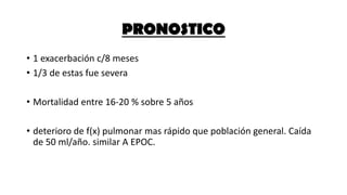 PRONOSTICO
• 1 exacerbación c/8 meses
• 1/3 de estas fue severa
• Mortalidad entre 16-20 % sobre 5 años
• deterioro de f(x) pulmonar mas rápido que población general. Caída
de 50 ml/año. similar A EPOC.
 