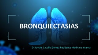 BRONQUIECTASIAS
Dr.Ismael Castillo Gomez Residente Medicina interna
 