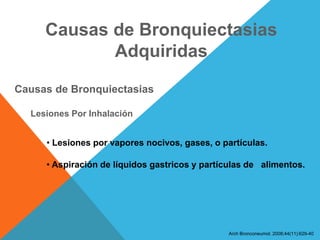 Causas de Bronquiectasias
Adquiridas
Causas de Bronquiectasias
Lesiones Por Inhalación
• Lesiones por vapores nocivos, gases, o partículas.
• Aspiración de líquidos gastricos y partículas de alimentos.
Arch Bronconeumol. 2008;44(11):629-40
 