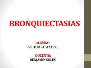 BRONQUIECTASIAS 
ALUMNO: 
VICTOR SALAZAR C. 
DOCENTE: 
BENJAMIN SOLES. 
 