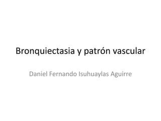 Bronquiectasia y patrón vascular
Daniel Fernando Isuhuaylas Aguirre

 
