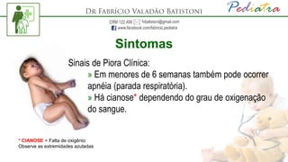 Sintomas
Sinais de Piora Clínica:
» Em menores de 6 semanas também pode ocorrer
apnéia (parada respiratória).
» Há cianose* dependendo do grau de oxigenação
do sangue.
* CIANOSE = Falta de oxigênio
Observe as extremidades azuladas
 