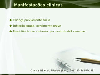 Manifestações clínicas
 Criança previamente sadia
 Infecção aguda, geralmente grave
 Persistência dos sintomas por mais de 4-8 semanas.
Champs NS et al. J Pediatr (Rio J). 2011;87(3):187-198
 