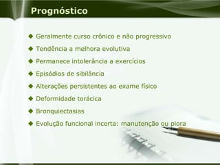 Prognóstico
 Geralmente curso crônico e não progressivo
 Tendência a melhora evolutiva
 Permanece intolerância a exercícios
 Episódios de sibilância
 Alterações persistentes ao exame físico
 Deformidade torácica
 Bronquiectasias
 Evolução funcional incerta: manutenção ou piora
 