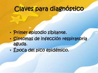 Claves para diagnóstico


• Primer episodio sibilante.
• Síntomas de infección respiratoria
  aguda.
• Época del pico epidémico.
 