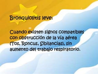 Bronquiolitis leve:

Cuando existen signos compatibles
con obstrucción de la vía aérea
(Tos, Roncus, Sibilancias), sin
aumento del trabajo respiratorio.
 