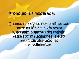 Bronquiolitis moderada:

Cuando hay signos compatibles con
    obstrucción de la vía aérea
 y, además, aumento del trabajo
  respiratorio (taquipnea, aleteo
      nasal), sin alteraciones
          hemodinámicas.
 