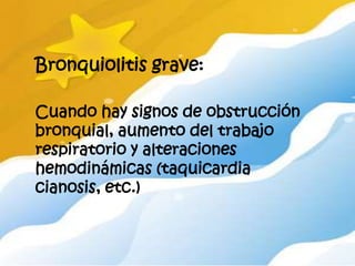 Bronquiolitis grave:

Cuando hay signos de obstrucción
bronquial, aumento del trabajo
respiratorio y alteraciones
hemodinámicas (taquicardia
cianosis, etc.)
 