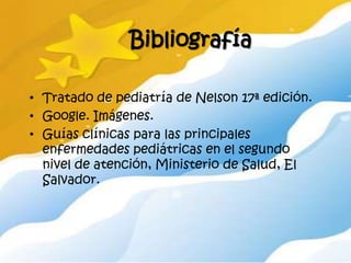 Bibliografía

• Tratado de pediatría de Nelson 17ª edición.
• Google. Imágenes.
• Guías clínicas para las principales
  enfermedades pediátricas en el segundo
  nivel de atención, Ministerio de Salud, El
  Salvador.
 