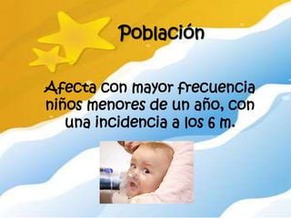 Población

Afecta con mayor frecuencia
niños menores de un año, con
   una incidencia a los 6 m.
 