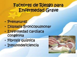 Factores de Riesgo para
      Enfermedad Grave

• Prematurez
• Displasia Broncopulmonar
• Enfermedad cardíaca
  congénita
• Fibrosis quística
• Inmunodeficiencia
 