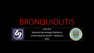 BRONQUIOLITIS
Jairo R R
Rotación Neumología Pediátrica
Universidad de Nariño – Medicina
2015
 