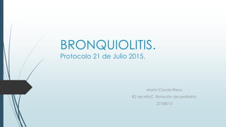 BRONQUIOLITIS.
Protocolo 21 de Julio 2015.
Marta Canals Riera.
R2 de MFyC. Rotación de pediatría.
27/08/15
 