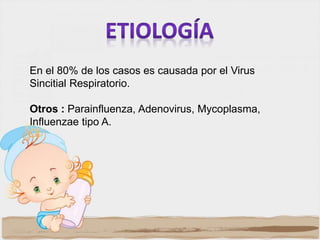 En el 80% de los casos es causada por el Virus
Sincitial Respiratorio.
Otros : Parainfluenza, Adenovirus, Mycoplasma,
Influenzae tipo A.
 
