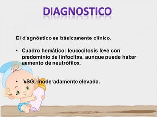 El diagnóstico es básicamente clínico.
• Cuadro hemático: leucocitosis leve con
predominio de linfocitos, aunque puede haber
aumento de neutrófilos.
• VSG: moderadamente elevada.
•
 