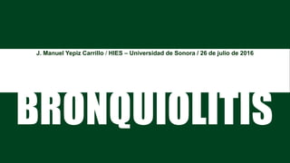 BRONQUIOLITIS
J. Manuel Yepiz Carrillo​ / HIES – Universidad de Sonora / 26 de julio de 2016
 
