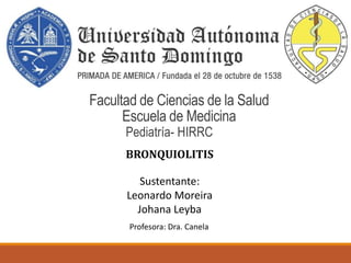 Facultad de Ciencias de la Salud
Escuela de Medicina
Pediatría- HIRRC
BRONQUIOLITIS
Profesora: Dra. Canela
Sustentante:
Leonardo Moreira
Johana Leyba
 