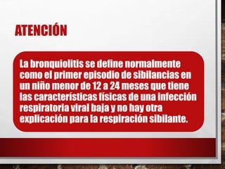 ATENCIÓN
La bronquiolitis se define normalmente
como el primer episodio de sibilancias en
un niño menor de 12 a 24 meses que tiene
las características físicas de una infección
respiratoria viral baja y no hay otra
explicación para la respiración sibilante.
 