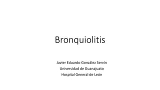 Bronquiolitis
Javier Eduardo González Servín
Universidad de Guanajuato
Hospital General de León
 