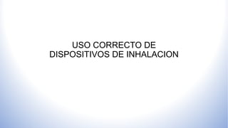 USO CORRECTO DE
DISPOSITIVOS DE INHALACION
 