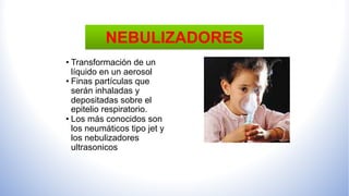 • Transformación de un
líquido en un aerosol
• Finas partículas que
serán inhaladas y
depositadas sobre el
epitelio respiratorio.
• Los más conocidos son
los neumáticos tipo jet y
los nebulizadores
ultrasonicos
NEBULIZADORES
 