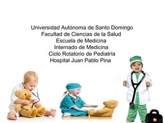 Universidad Autónoma de Santo Domingo
Facultad de Ciencias de la Salud
Escuela de Medicina
Internado de Medicina
Ciclo Rotatorio de Pediatría
Hospital Juan Pablo Pina
 