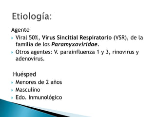 Agente Viral 50%, Virus Sincitial Respiratorio (VSR), de la familia de los Paramyxoviridae.Otros agentes: V. parainfluenza 1 y 3, rinovirus y adenovirus. HuéspedMenores de 2 añosMasculinoEdo. InmunológicoEtiología: