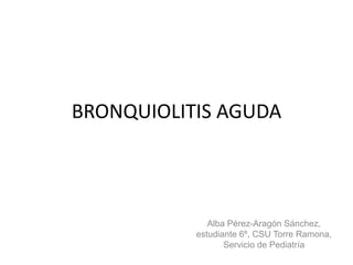 BRONQUIOLITIS AGUDA




              Alba Pérez-Aragón Sánchez,
           estudiante 6º, CSU Torre Ramona,
                  Servicio de Pediatría
 