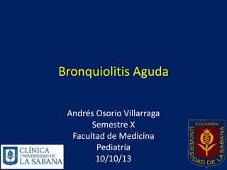 Bronquiolitis Aguda
Andrés Osorio Villarraga
Semestre X
Facultad de Medicina
Pediatría
10/10/13

 