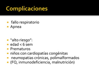  fallo respiratorio
 Apnea
 “alto riesgo”:
 edad < 6 sem
 Prematuros
 niños con cardiopatías congénitas
 neumopatias crónicas, polimalformados
 (FQ, inmunodeficiencia, malnutrición)
 