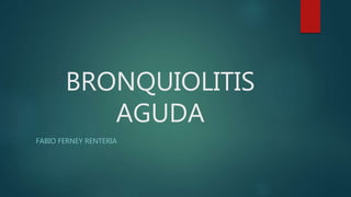 BRONQUIOLITIS
AGUDA
FABIO FERNEY RENTERIA
 
