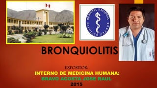 BRONQUIOLITIS
EXPOSITOR:
INTERNO DE MEDICINA HUMANA:
BRAVO ACOSTA JOSE RAUL
2015
 