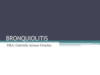 BRONQUIOLITIS
DRA. Gabriela Arenas Ornelas
 