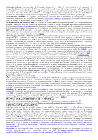 Fisioterapia torácica : sugerimos que la fisioterapia torácica no se utilice de forma rutinaria en el tratamiento de
bronquiolitis. Una revisión sistemática de 12 ensayos aleatorizados concluyó que la fisioterapia torácica no reducir la gravedad de
la enfermedad o el tiempo de recuperación [ 141]. Se desaconseja el uso de fisioterapia torácica. porque puede aumentar la
angustia y la irritabilidad de los bebés enfermos. La fisioterapia torácica puede estar justificada en niños con comorbilidades
asociadas con dificultad para aclarar secreciones respiratorias (p. ej., trastornos neuromusculares, fibrosis quística) [26 ].
Glucocorticoides inhalados : no sugerimos glucocorticoides inhalados para el tratamiento de bronquiolitis. En ensayos
aleatorizados y metanálisis, los glucocorticoides inhalados (budesonida, fluticasona, dexametasona ) no han sido beneficiosos para
reducir la duración de los síntomas o tasas de readmisión [21-24 ].
●Broncodilatadores más glucocorticoides : no sugerimos la terapia combinada con broncodilatadores más glucocorticoides para
lactantes y niños con un primer episodio de bronquiolitis. Aunque un ensayo aleatorizado sugirió que la administración de
nebulizados epinefrina y oral dexametasona en el departamento de emergencias disminuyó la tasa de hospitalización en un semana
de la visita al departamento de emergencias, el resultado no fue significativo cuando se ajustó por múltiples comparaciones
[28 ]. Soporte adicional de beneficio e información adicional sobre el largo plazo. Los efectos de la combinación de
broncodilatadores / glucocorticoides son necesarios antes de la combinación. se puede considerar la terapia para bebés con un
primer episodio de sibilancias inducidas por virus [28,131 ].
● Solución salina hipertónica nebulizada : para bebés y niños con bronquiolitis grave que reciben tratamiento el departamento de
emergencias (DE), sugerimos no tratar de manera rutinaria con solución salina hipertónica nebulizada (de cualquier
concentración). En un metanálisis de 2018 de ocho ensayos aleatorizados que evaluaban la administración de solución salina
hipertónica en el servicio de urgencias, la solución salina hipertónica redujo la tasa de hospitalización entre los niños con
bronquiolitis (cociente de riesgo 0,77; IC del 95%: 0,62-0,96), pero hubo heterogeneidad sustancial [132 ].
●Para los bebés y niños ingresados en el hospital con bronquiolitis, sugerimos que no tratar con solución salina hipertónica
nebulizada . Aunque tres metanálisis de aleatorizados y cuasi Los ensayos aleatorios encontraron pruebas de baja calidad de que la
solución salina hipertónica nebulizada reduce la duración de permanencia (aproximadamente medio día) [ 132-134 ], otro
metanálisis no encontró un efecto cuando los datos se volvieron a analizar para controlar la heterogeneidad (p. ej., desequilibrio
entre el día medio de enfermedad en la presentación entre grupos de tratamiento, definición de resultado divergente) [ 135]. La
mayoría de los ensayos incluidos en las revisiones sistemáticas adminis traron hipertónicos solución salina con
broncodilatadores. Un ensayo posterior, aleatorizado y controlado por un comparador encontró que, en comparación con solución
salina normal, solución salina hipertónica al 3 por ciento administrada cada cuatro horas sin broncodilatadores no redujo la
duración de la estadía en bebés menores de 12 meses de edad que fueron hospitalizados con bronquiolitis y no tenían
comorbilidades significativas [136 ]. Comparador, aleatorizado y bien diseñado Los estudios controlados no sugieren ningún
beneficio de la solución salina hipertónica para el tratamiento de lactantes. hospitalizado con bronquiolitis [136-139]. A menos
que estudios adicionales de alta calidad demuestren lo contrario, La solución salina hipertónica nebulizada no se puede
recomendar de forma rutinaria para niños hospitalizados con bronquiolitis [ 140]. La guía de bronquiolitis NICE de 2015
recomienda no usar hipertónicossolución salina en niños con bronquiolitis [26]. La guía de práctica clínica de la AAP de 2014
sobre el tratamiento de la bronquiolitis indicó que los médicos "pueden administrar solución salina hipertónica a bebés y niños
hospitalizados por bronquiolitis "[ 1].
Agentes antimicrobianos e inmunoterapias
Heliox : no sugerimos el uso rutinario de heliox (una mezcla 70/30 o 80/20 de helio y oxígeno, respectivamente) en el tratamiento
de la bronquiolitis en lactantes y niños. La administración de heliox es engorroso y da como resultado un beneficio relativamente
pequeño en un grupo limitado de lactantes. Un 2015 sistemático revisión de siete ensayos aleatorios heterogéneos de helioxpara
el tratamiento de enfermedades moderadas o graves bronquiolitis concluyó que el helioxno redujo la tasa de intubación, la tasa de
descarga de la servicio de urgencias, o la duración del tratamiento por dificultad respiratoria [149 ]. (Ver "Fisiología y uso clínico
de heliox ", sección sobre 'Aspectos técnicos' ).
Inhibidores de leucotrienos : no sugerimos montelukast u otros inhibidores de leucotrienos para tratamiento de la
bronquiolitis. Aunque los leucotrienos parecen desempeñar un papel en la inflamación de las vías respiratorias en bronquiolitis
[ 150-153 ], un metaanálisis de 2015 de cinco ensayos aleatorizados no encontró un efecto sobre la duración de hospitalización o
puntuaciones clínicas en niños con bronquiolitis [25 ]. Se necesitan estudios adicionales para determinar qué papel, si lo hay,
juegan los inhibidores de leucotrienos en el tratamiento de la bronquiolitis aguda [ 154,155 ].
ENLACES DE LAS DIRECTRICES DE LA SOCIEDAD
Vínculos a las pautas patrocinadas por la sociedad y el gobierno de países y regiones seleccionados alrededor del
world se proporcionan por separado. (Consulte "Enlaces de pautas de la sociedad: Bronquiolitis en bebés y niños" ).
INFORMACION PARA PACIENTES
UpToDate ofrece dos tipos de materiales educativos para pacientes, "Conceptos básico s" y "Más allá de los conceptos
básicos". Los Las piezas básicas de educación para el paciente están escritas en un lenguaje sencillo, en el nivel de lectura de
quinto a sexto grado, y responden a las cuatro o cinco preguntas clave que un paciente puede tener sobre una determinada
afección. Estos artículos son mejores para pacientes que desean una descripción general y que prefieren materiales breves y fáciles
de leer. Más allá de Los artículos básicos para la educación del paciente son más largos, más sofisticados y más detallados. Estos
articulos son Antibióticos : los antibióticos no deben usarse de forma rutinaria en el tratamiento de la bronquiolitis, que es casi
siempre causado por virus [142-144]. La bronquiolitis no aumenta el riesgo de infección bacteriana. Sin embargo, ocasionalmente
pueden ocurrir infecciones bacterianas concomitantes o secundarias. Las infecciones bacterianas coexistentes deben tratarse de la
misma manera en que se tratarían en la ausencia de bronquiolitis. (Ver "Bronquiolitis en lactantes y niños: características clínicas
y diagnóstico ", sección sobre 'Microbiología' y " Lactante febril (menor de 90 días): Paciente ambulatorio evaluación ", sección
sobre 'Bronquiolitis' ).
● Ribavirina : no recomendamos la ribavirina en el tratamiento de rutina de bebés y niños con bronquiolitis. Sin embargo, en
pacientes inmunodeprimidos con bronquiolitis grave por VSR, la terapia antiviral puede desempeñar un
papel. (Consulte "Infección por virus respiratorio sincitial: tratamiento", sección sobre 'Ribavirina' .)
 