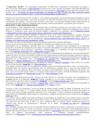 ● Preparaciones anti-RSV : no recomendamos preparaciones anti-RSV para el tratamiento de bronquiolitis en lactantes y
niños. En ensayos aleatorizados, la inmunoglobulina intravenosa con un alto actividad neutralizante contra RSV (RSV-IGIV, que
ha sido descontinuado) y RSV específico anticuerpo monoclonal humanizado (palivizumab) no logró mejorar los resultados en los
lactantes (con o sin factores de riesgo) hospitalizados con infección por VSR [ 145-148 ]. (Ver "Virus respiratorio sincitial
infección: prevención en lactantes y niños ", sección sobre 'Inmunoprofilaxis con palivizumab' ).
Descritos en el nivel de lectura de 10 a 12 grados y son los mejores para pacientes que desean información detalladay se sient en
cómodos con alguna jerga médica. Aquí están los artículos de educación del paciente que son relevantes para este tema. Le
recomendamos que imprima o envíe por correo electrónico estos temas a sus pacientes. (También puede localizar artículos de
educación para pacientes sobre una variedad de temas buscando "educación del paciente" y las palabras clave de interés).
RESUMEN Y RECOMENDACIONES
●La bronquiolitis se define ampliamente como un síndrome clínico de dificultad respiratoria que se presenta en niños. <2 años de
edad y se caracteriza por síntomas de las vías respiratorias superiores que conducen a Infección con inflamación, que resulta en
sibilancias o crepitaciones. Suele ocurrir con infección primaria o reinfección con un patógeno viral. (Ver"Definición" anterior
y "Bronquiolitis en bebés y niños: características clínicas y diagnóstico ", sección sobre 'Diagnóstico' ).
● Lactantes y niños con dificultad respiratoria de moderada a grave (p. Ej., Aleteo nasal, retracciones, gruñidos, frecuencia
respiratoria> 70 respiraciones por minuto, disnea, cianosis) por lo general requieren hospitalización para cuidados de apoyo y
seguimiento. Indicaciones adicionales de hospitalización incluyen apariencia tóxica, mala alimentación, letargo, apnea y / o
hipoxemia. (Ver 'Indicaciones para hospitalización ' arriba.)
● Los bebés y los niños con bronquiolitis no grave generalmente pueden tratarse de forma ambulatoria.
a menos que haya preocupaciones sobre la capacidad de los cuidadores para cuidarlos en casa. Cuidados de apoyo
(mantenimiento de una hidratación adecuada, alivio de la congestión / obstrucción nasal, seg uimiento de la enfermedad
progresión) y la orientación anticipatoria son los pilares de la gestión. Generalmente no usamos intervenciones farmacológicas (p.
ej., broncodilatadores, glucocorticoides) o hipertónica nebulizada salina en el tratamiento de niños con bronquiolitis no
grave. (Ver'Evaluación de gravedad' arriba y 'Bronquiolitis no grave' arriba.)
● Los bebés y los niños con bronquiolitis grave deben ser evaluados en el departamento de emergencias. y por lo general requieren
cuidados de apoyo en el entorno hospitalario. Cuidado de apoyo (mantenimiento de hidratación adecuada, suministro de oxígeno y
apoyo respiratorio según sea necesario, seguimiento de la enfermedad progresión) y la orientación anticipatoria son los pilares del
tratamiento de la bronquiolitis grave. (Ver 'Evaluación de gravedad' arriba y 'Bronquiolitis severa' arriba y'Gestión de
fluidos' arriba y 'Oxígeno suplementario' arriba y'Monitoreo del estado clínico' arriba.)
● Sugerimos no administrar de forma rutinaria broncodilatadores inhalados ( albuterol o epinefrina ) a bebés y niños con un primer
episodio de bronquiolitis ( Grado 2B). (Ver 'Broncodilatadores' encima.
• Sin embargo, una prueba única de broncodilatadores inhalados puede estar justificada para bebés y niños. con bronquiolitis y
enfermedad grave. La respuesta broncodilatadora debe ser objetivamente evaluado antes y hasta una hora después del
tratamiento. Si hay una respuesta clínica, aerosolizado La terapia con broncodilatadores se puede administrar cada cuatro a seis
horas según sea necesario (según estado) y se suspende cuando mejoran los signos y síntomas de dificultad respiratoria. (Ver
'Evaluación de gravedad' arriba y'Bronquiolitis severa' arriba y 'Broncodilatadores' arriba)
Recomendamos no utilizar glucocorticoides sistémicos de forma rutinaria en el tratamiento de bebés sanos hospitalizados con
un primer episodio de bronquiolitis (Grado 1A ). También sugerimos no uso de terapia combinada con broncodilatadores y
glucocorticoides para bebés y niños con bronquiolitisGrado 2B ). (Consulte 'Glucocorticoides' más arriba).
• Sugerimos no utilizar hipertónicos nebulizados. solución salina o heliox de forma rutinaria en el tratamiento de bronquiolitis en
bebés y niños (Grado 2B). (Ver 'Solución salina nebulizada' arriba y'Heliox' encima.)
•Lactantes y niños con bronquiolitis y tensión de dióxido de carbono arterial o capilar> 55 mmHg, la hipoxemia a pesar de la
suplementación con oxígeno y / o la apnea pueden requerir ventilación mecánica. Estrategias no invasivas que pueden ser
efectivas para reducir el trabajo respiratorio, mejorando el gas intercambio, y evitar la necesidad de intubación endotraqueal
incluyen flujo alto humidificado caliente terapia con cánula nasal y ventilación con presión positiva continua. (Consulte 'HFNC y
CPAP' más arriba).
● Los criterios clínicos mínimos para el alta del hospital, el departamento de emergencias o el consultorio incluyen frecuencia
respiratoria de <60 respiraciones por minuto para la edad <6 meses, <55 respiraciones por minuto para la edad de 6 a 11 meses y
<45 respiraciones por minuto para la edad ≥ 12 meses; estabilidad clínica sin requerir oxígeno suplementario; ingesta oral
suficiente para prevenir la deshidratación; y educación de la familia. (Ver 'Criterios de alta' arriba y'Orientación
anticipatoria' arriba.)
●Las estrategias generales para prevenir la bronquiolitis incluyen la higiene de las manos, minimizando la exposición pasiva a
humo de cigarrillo, evitando el contacto con personas con infecciones del tracto respiratorio y anual inmunización contra la
influenza (para personas mayores de seis meses). Inmunoprofilaxis con palivizumab puede reducir el riesgo de hospitalización en
bebés con displasia broncopulmonar, bebés prematuros y cardiopatía congénita hemodinámicamente
significativa. (Ver'Prevención' anterior y "Infección por virus respiratorio sincitial: prevención en lactantes y niños" .)
 