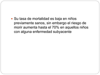  Su tasa de mortalidad es baja en niños
previamente sanos, sin embargo el riesgo de
morir aumenta hasta el 70% en aquellos niños
con alguna enfermedad subyacente
 